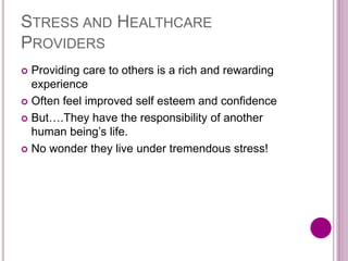 STRESS AND HEALTHCARE
PROVIDERS
 Providing care to others is a rich and rewarding
experience
 Often feel improved self esteem and confidence
 But….They have the responsibility of another
human being’s life.
 No wonder they live under tremendous stress!
 