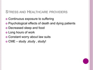 STRESS AND HEALTHCARE PROVIDERS
 Continuous exposure to suffering
 Psychological effects of death and dying patients
 Decreased sleep and food
 Long hours of work
 Constant worry about law suits
 CME – study ,study , study!
 