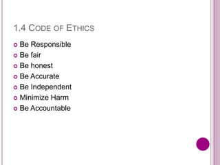 1.4 CODE OF ETHICS
 Be Responsible
 Be fair
 Be honest
 Be Accurate
 Be Independent
 Minimize Harm
 Be Accountable
 