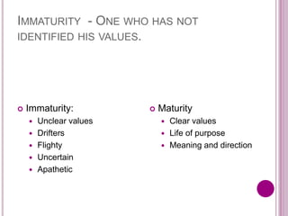 IMMATURITY - ONE WHO HAS NOT
IDENTIFIED HIS VALUES.
 Immaturity:
 Unclear values
 Drifters
 Flighty
 Uncertain
 Apathetic
 Maturity
 Clear values
 Life of purpose
 Meaning and direction
 