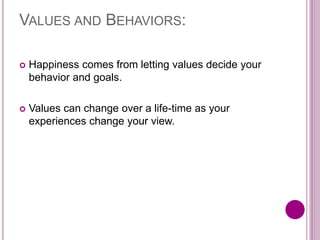 VALUES AND BEHAVIORS:
 Happiness comes from letting values decide your
behavior and goals.
 Values can change over a life-time as your
experiences change your view.
 