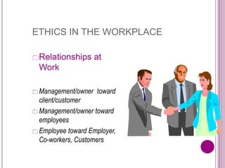 ETHICS IN THE WORKPLACE
Relationships at
Work
 Management/owner toward
client/customer
 Management/owner toward
employees
 Employee toward Employer,
Co-workers, Customers
 