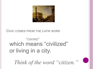 CIVIC COMES FROM THE LATIN WORD
“CIVITAS”
Think of the word “citizen.”
which means “civilized”
or living in a city.
 