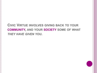 CIVIC VIRTUE INVOLVES GIVING BACK TO YOUR
COMMUNITY, AND YOUR SOCIETY SOME OF WHAT
THEY HAVE GIVEN YOU.
 