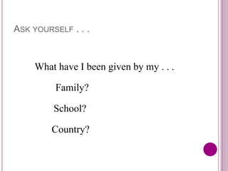 ASK YOURSELF . . .
What have I been given by my . . .
Family?
School?
Country?
 