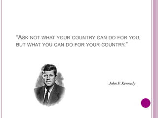 “ASK NOT WHAT YOUR COUNTRY CAN DO FOR YOU,
BUT WHAT YOU CAN DO FOR YOUR COUNTRY.”
John F. Kennedy
 