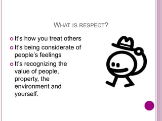 WHAT IS RESPECT?
 It’s how you treat others
 It’s being considerate of
people’s feelings
 It’s recognizing the
value of people,
property, the
environment and
yourself.
 