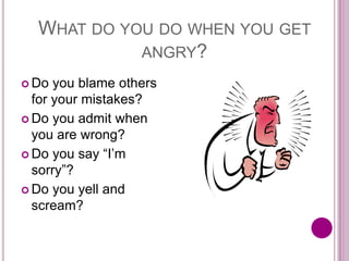 WHAT DO YOU DO WHEN YOU GET
ANGRY?
 Do you blame others
for your mistakes?
 Do you admit when
you are wrong?
 Do you say “I’m
sorry”?
 Do you yell and
scream?
 