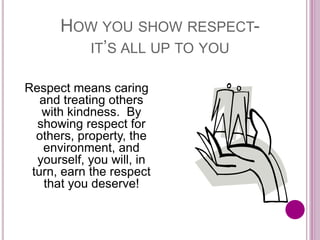 HOW YOU SHOW RESPECT-
IT’S ALL UP TO YOU
Respect means caring
and treating others
with kindness. By
showing respect for
others, property, the
environment, and
yourself, you will, in
turn, earn the respect
that you deserve!
 