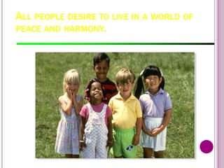ALL PEOPLE DESIRE TO LIVE IN A WORLD OF
PEACE AND HARMONY.
71
 