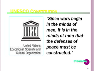 74
UNESCO CONSTITUTION
“Since wars begin
in the minds of
men, it is in the
minds of men that
the defenses of
peace must be
constructed.”
Preamble
 