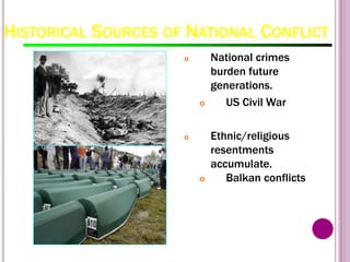 HISTORICAL SOURCES OF NATIONAL CONFLICT
o National crimes
burden future
generations.
o US Civil War
o Ethnic/religious
resentments
accumulate.
o Balkan conflicts
 