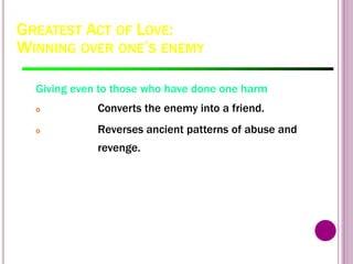 GREATEST ACT OF LOVE:
WINNING OVER ONE’S ENEMY
Giving even to those who have done one harm
o Converts the enemy into a friend.
o Reverses ancient patterns of abuse and
revenge.
 