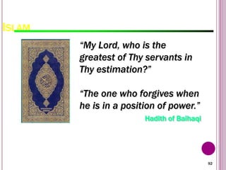 92
ISLAM
“My Lord, who is the
greatest of Thy servants in
Thy estimation?”
“The one who forgives when
he is in a position of power.”
Hadith of Baihaqi
 