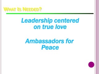 WHAT IS NEEDED?
Leadership centered
on true love
Ambassadors for
Peace
 