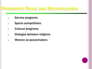 PROMOTING PEACE AND RECONCILIATION
o Service programs
o Sports competitions
o Cultural programs
o Dialogue between religions
o Women as peacemakers
 