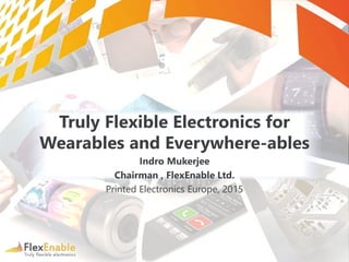 Truly Flexible Electronics for
Wearables and Everywhere-ables
Indro Mukerjee
Chairman , FlexEnable Ltd.
Printed Electronics Europe, 2015
 