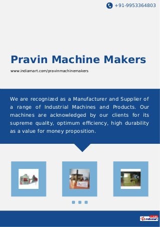 +91-9953364803
Pravin Machine Makers
www.indiamart.com/pravinmachinemakers
We are recognized as a Manufacturer and Supplier of
a range of Industrial Machines and Products. Our
machines are acknowledged by our clients for its
supreme quality, optimum eﬃciency, high durability
as a value for money proposition.
 