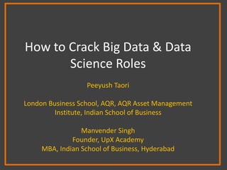 How to Crack Big Data & Data
Science Roles
Peeyush Taori
London Business School, AQR, AQR Asset Management
Institute, Indi...
