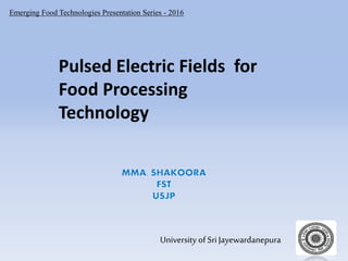 Emerging Food Technologies Presentation Series - 2016
University of Sri Jayewardanepura
Pulsed Electric Fields for
Food Processing
Technology
 