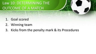 Law 10: DETERMINING THE
OUTCOME OF A MATCH
1. Goal scored
2. Winning team
3. Kicks from the penalty mark & its Procedures
 