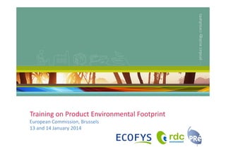 Training on Product Environmental Footprint
European Commission, Brussels
13 and 14 January 2014
1

 