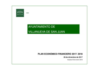 AYUNTAMIENTO DE
VILLANUEVA DE SAN JUAN
PLAN ECONÓMICO FINANCIERO 2017- 2018
28 de diciembre de 2017
Impreso 30 de enero 2018
 