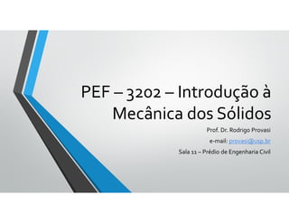 PEF – 3202 – Introdução à
Mecânica dos Sólidos
Prof. Dr. Rodrigo Provasi
e-mail: provasi@usp.br
Sala 11 – Prédio de Engenharia Civil
 