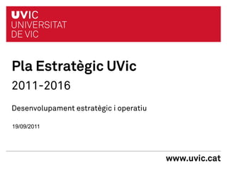 Pla Estratègic UVic
2011-2016
Desenvolupament estratègic i operatiu

19/09/2011




                                        www.uvic.cat
 