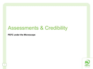 Assessments & Credibility
PEFC under the Microscope
1
 