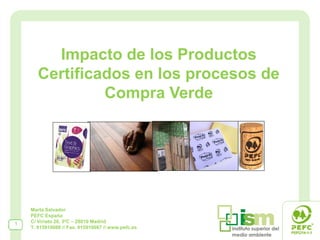 Impacto de los Productos
       Certificados en los procesos de
                Compra Verde




    Marta Salvador
    PEFC España
1   C/ Viriato 20, 3ºC – 28010 Madrid
    T. 915910088 // Fax. 915910087 // www.pefc.es
 