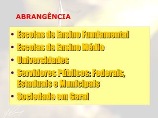 ABRANGÊNCIA Escolas de Ensino Fundamental Escolas de Ensino Médio Universidades Servidores Públicos: Federais, Estaduais e Municipais Sociedade em Geral 