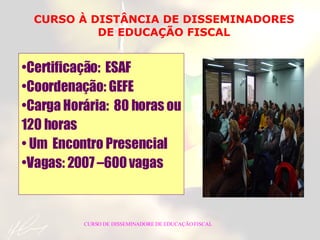 CURSO À DISTÂNCIA DE DISSEMINADORES DE EDUCAÇÃO FISCAL Certificação:  ESAF Coordenação: GEFE Carga Horária:  80 horas ou 120 horas Um  Encontro Presencial Vagas: 2007 –600 vagas CURSO DE DISSEMINADORE DE EDUCAÇÃO FISCAL 