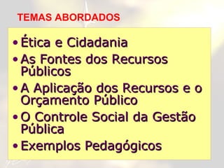 Ética e Cidadania As Fontes dos Recursos Públicos A Aplicação dos Recursos e o Orçamento Público O Controle Social da Gestão Pública Exemplos Pedagógicos TEMAS ABORDADOS  