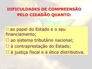 ao papel do Estado e o seu financiamento; ao sistema tributário nacional; à contraprestação do Estado; à justiça fiscal e à ética distributiva. DIFICULDADES DE COMPREENSÃO  PELO CIDADÃO QUANTO:   