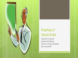Perfect
teacher
Good=candy
More reading
Throw more parties
Be yourself
 
