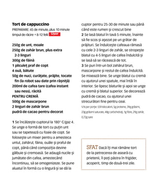 Tort de cappuccino
Preparare: 45 de minute, plus 10 minute
timpul de r`cire •8-12 felii U[or
250g de unt, moale
250g de zah`r brun, plus extra
2-3 linguri
300g de f`in`
1 plicule] praf de copt
4 ou`, b`tute
50g de nuci, cur`]ate, pr`jite, tocate
fin (la robot sau date prin r=[ni]`)
200ml de cafea tare (cafea instant
sau ness), r`cit`
PENTRU CREM~
500g de mascarpone
2 linguri de zah`r brun
pudr` de cacao pentru decorat
1 Se nc`lze[te cuptorul la 180° C/gaz 4.
Se unge o form` de tort cu pu]in unt
sau se tapeteaz` cu foaie de copt. Se
folose[te un mixer pentru a amesteca
untul, zah`rul, f`ina, ou`le [i praful de
copt, pân` când compozi]ia devine
g`lbuie [i cremoas`. Se adaug` nucile [i
jum`tate din cafea, amestec=nd
ncontinuu, s` se omogenizeze. Se pune
aluatul n form` cu o lingur` [i se d` la
cuptor pentru 25-30 de minute sau pân`
când este rumen [i crescut bine
2 Se las` blatul n tav` 5 minute, nainte
s` fie scos [i a[ezat pe un gr`tar de
pr`jituri. Se ndulce[te cafeaua r`mas`
cu cele 2-3 linguri de zah`r, se strope[te
blatul cu 4-5 linguri de cafea ndulcit` [i
se las` s` se r`ceasc` de tot.
3 Se pun ntr-un bol zah`rul brun,
mascarpone [i restul de cafea ndulcit`.
Se mixeaz` bine. Se unge blatul cu crem`
cu ajutorul unei spatule, mai nt=i n
interior. Se lipesc blaturile [i apoi se unge
cu crem` [i blatul superior. Se decoreaz`
pudr` de cacao, cu ajutorul unei
strecur`tori fine pentru ceai.
V.N perpor]ie: 559 kilocalorii,5gproteine,39ggr`simi,
23ggr`simisaturate, 48gcarbohidra]i,1gfibre,29gzah`r,
0,72g sare
SFAT Dac` ]i mai r`mâne tort
de la petrecerea de asear` cu
prietenii, l po]i p`stra n frigider,
acoperit, timp de dou`-trei zile.
 