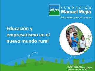 Título de la presentación Fecha Lugar Educación y empresarismo en el nuevo mundo rural Fundación Manuel Mejía  Calle 73 No. 8-13 Piso 4 Torre A / Bogotá Teléfono 313 66 00 Ext. 368, 400 