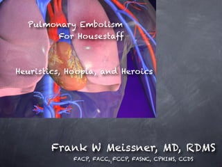 Pulmonary Embolism
       For Housestaff



Heuristics, Hoopla, and Heroics




        Frank W Meissner, MD, RDMS
             FACP, FACC, 1 FCCP, FASNC, CPHIMS, CCDS
 