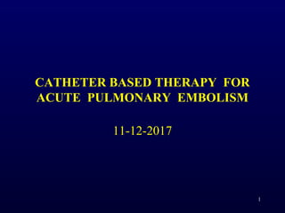 CATHETER BASED THERAPY FOR
ACUTE PULMONARY EMBOLISM
11-12-2017
1
 
