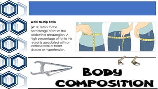 Waist-to-Hip Ratio
(WHR) refers to the
percentage of fat at the
abdominal area/region. A
high percentage of fat in this
region is associated with an
increased risk of heart
disease or hypertension.
 