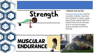 1-Minute Curl-up Test
is a basic fitness test used by
coaches, trainers, teachers,
and athletes to assess upper
body fitness specifically the
abdominal muscle strength,
and to monitor progress
during strength and fitness
training.
 