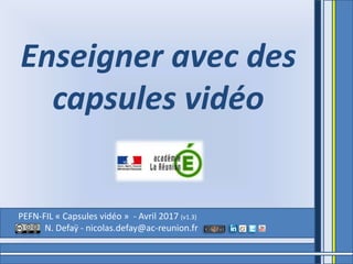 PEFN-FIL « Capsules vidéo » - Avril 2017 (v1.5)
N. Defaÿ - nicolas.defay@ac-reunion.fr
Enseigner avec des
capsules vidéo
 
