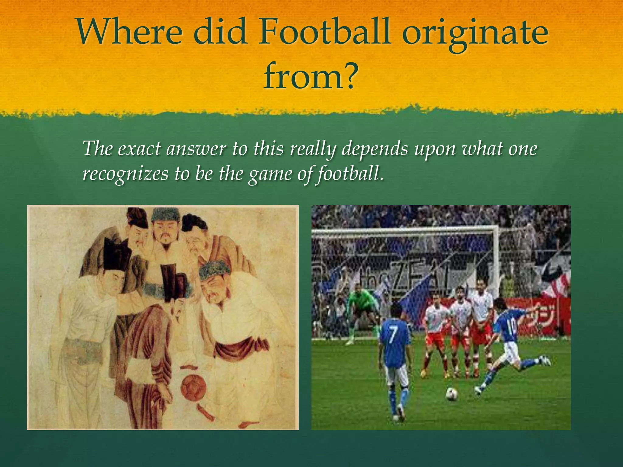 Where did Football originate from?	The exact answer to this really depends upon what one recognizes to be the game of football.