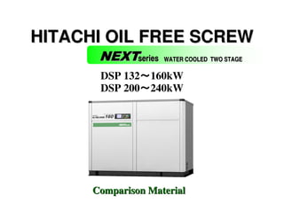 HITACHI OIL FREE SCREW
       NEXTseries   WATER COOLED TWO STAGE

       DSP 132～160kW
              ～
       DSP 200～240kW
              ～




      Comparison Material
 