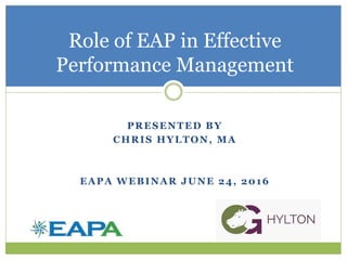 PRESENTED BY
CHRIS HYLTON, MA
EAPA WEBINAR JUNE 24, 2016
Role of EAP in Effective
Performance Management
 