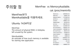 주의할 점 MemFree vs MemoryAvailable.
cat /proc/meminfo
MemFree보다
MemAvailable을 이용하세요.
Ubuntu 14.04이상
MemFree:
The amount of p...