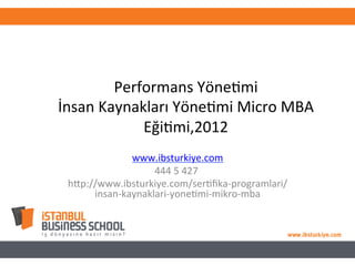 Performans	
  Yöne-mi	
  
İnsan	
  Kaynakları	
  Yöne-mi	
  Micro	
  MBA	
  
Eği-mi,2012	
  
www.ibsturkiye.com	
  
444	
  5	
  427	
  	
  
hHp://www.ibsturkiye.com/ser-ﬁka-­‐programlari/
insan-­‐kaynaklari-­‐yone-mi-­‐mikro-­‐mba	
  
	
  
 