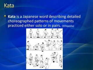 Kata is a Japanese word describing detailed
choreographed patterns of movements
practiced either solo or in pairs. (Wikipedia)
 