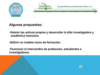 Algunas propuestas:
-Valorar los activos propios y desarrollar la élite investigadora y
académica mexicana.
-Definir un modelo único de formación.
-Favorecer el intercambio de profesores, estudiantes e
investigadores.
 